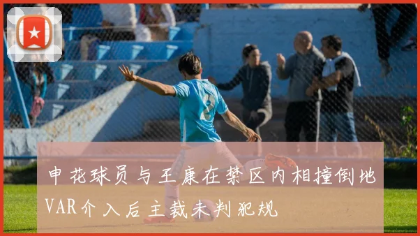 申花球员与王康在禁区内相撞倒地VAR介入后主裁未判犯规