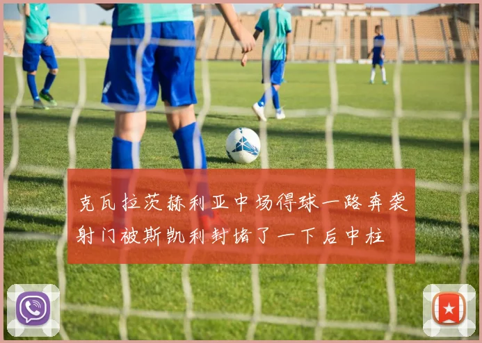 克瓦拉茨赫利亚中场得球一路奔袭射门被斯凯利封堵了一下后中柱