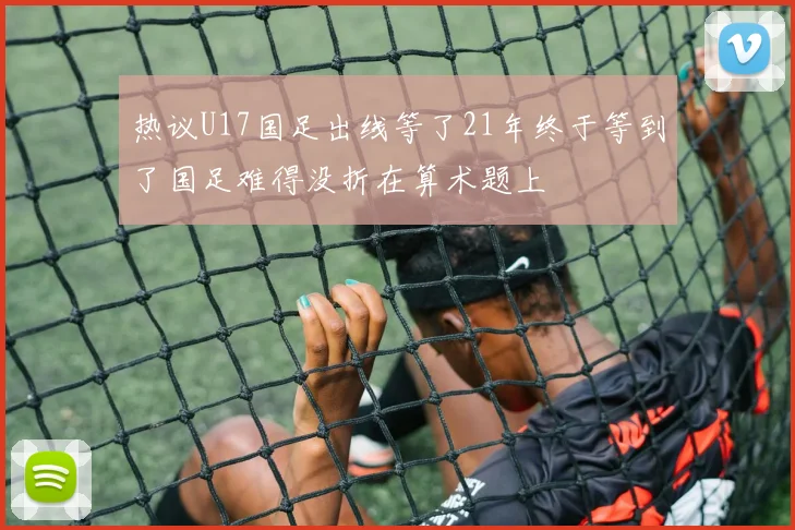热议U17国足出线等了21年终于等到了国足难得没折在算术题上