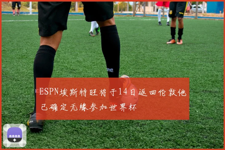 ESPN埃斯特旺将于14日返回伦敦他已确定无缘参加世界杯
