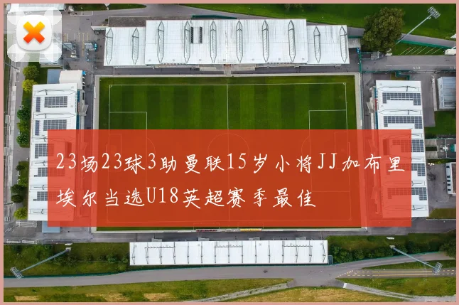 23场23球3助曼联15岁小将JJ加布里埃尔当选U18英超赛季最佳