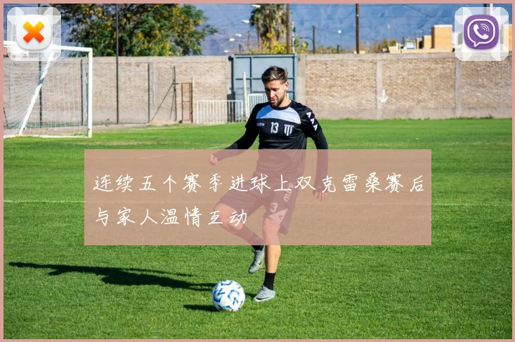连续五个赛季进球上双克雷桑赛后与家人温情互动